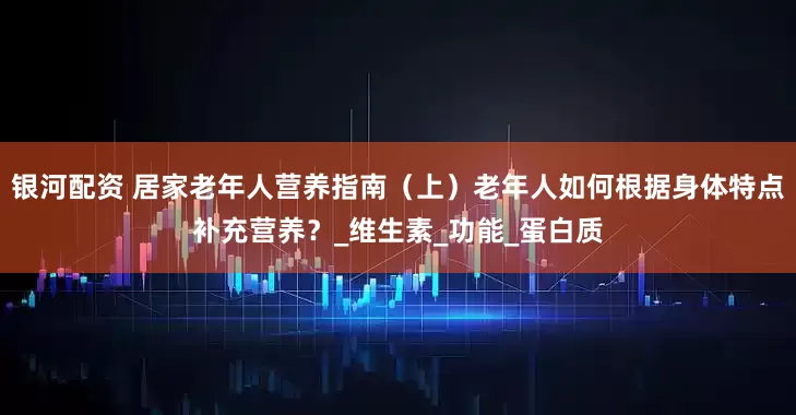 银河配资 居家老年人营养指南（上）老年人如何根据身体特点补充营养？_维生素_功能_蛋白质