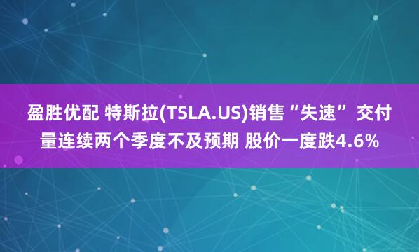 盈胜优配 特斯拉(TSLA.US)销售“失速” 交付量连续两个季度不及预期 股价一度跌4.6%
